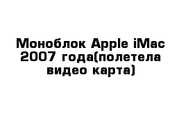 Моноблок Apple iMac 2007 года(полетела видео карта) 